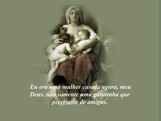 Eu era uma mulher casada agora, meu Deus, não somente uma garotinha que  precisasse de amigas.  