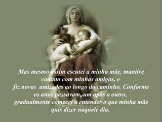 Mas mesmo assim escutei a minha mãe, mantive contato com minhas amigas, e  fiz novas  amizades ao longo do caminho. Conforme os anos passavam, um após o outro,  gradualmente comecei a entender o que minha mãe quis dizer naquele dia.  
