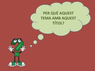 PER	
  QUÈ	
  AQUEST	
  
TEMA	
  AMB	
  AQUEST	
  
TÍTOL?	
  
 