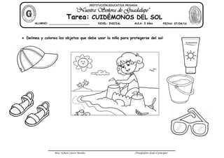 Miss: Kihara Cavero Morales ¡Triunfadores desde el principio!
 Delinea y colorea los objetos que debe usar la niña para protegerse del sol
INSTITUCIÓN EDUCATIVA PRIVADA
Tarea: CUIDÉMONOS DEL SOL
ALUMNO: ________________________ NIVEL: INICIAL AULA: 3 Años FECHA: 07/04/16
 