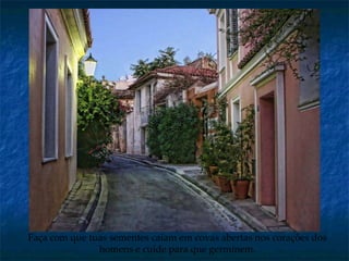 Faça com que tuas sementes caiam em covas abertas nos corações dos homens e cuide para que germinem. 