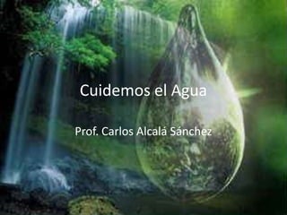 Cuidemos el Agua Prof. Carlos Alcalá Sánchez 