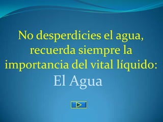 No desperdicies el agua,
    recuerda siempre la
importancia del vital líquido:
         El Agua
 
