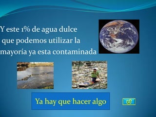 Y este 1% de agua dulce
que podemos utilizar la
mayoría ya esta contaminada




         Ya hay que hacer algo
 