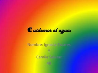 Cuidemos el agua:
Nombre: Ignacia Escares
Y
Camila Salazar
4B
 