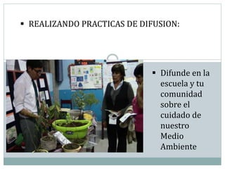  REALIZANDO PRACTICAS DE DIFUSION:
 Difunde en la
escuela y tu
comunidad
sobre el
cuidado de
nuestro
Medio
Ambiente
 