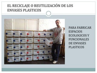 EL RECICLAJE O REUTILIZACIÓN DE LOS
ENVASES PLASTICOS
PARA FABRICAR
ESPACIOS
ECOLOGICOS Y
FUNCIONALES
DE ENVASES
PLASTICOS
 