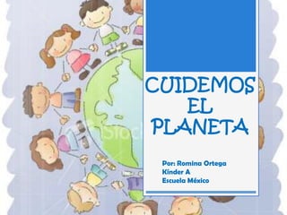 CUIDEMOS
EL
PLANETA
Por: Romina Ortega
Kínder A
Escuela México
 