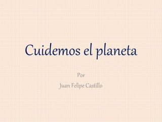 Cuidemos el planeta
Por
Juan Felipe Castillo
 