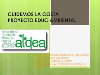 CUIDEMOS LA COSTA
PROYECTO EDUC AMBIENTAL
http://www.juntadeandalucia.es/educacion
/webportal/web/educacion-
ambiental/cuidemos-la-costa/-
/libre/detalle/G5v1/contacto-cuidemos-la-
costa
 