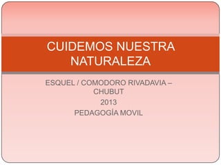 CUIDEMOS NUESTRA
   NATURALEZA
ESQUEL / COMODORO RIVADAVIA –
           CHUBUT
            2013
      PEDAGOGÍA MOVIL
 