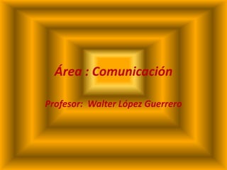 Área : Comunicación

Profesor: Walter López Guerrero
 