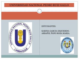 UNIVERSIDAD NACIONAL PEDRO RUIZ GALLO




                   ESTUDIANTES:

                   KARINA GARCIA IZQUIERDO.
                   ARBAÑIL ÑOPO ROSA MARIA.
 