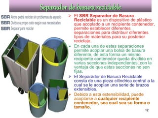 12
Separador de basura reciclable
 El SBR Separador de Basura
Reciclable es un dispositivo de plástico
que acoplado a un ...