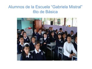 Alumnos de la Escuela “Gabriela Mistral” 6to de Básica   