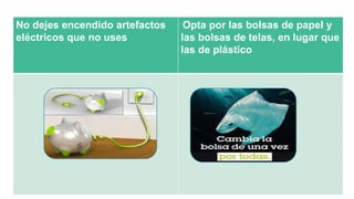 No dejes encendido artefactos
eléctricos que no uses
Opta por las bolsas de papel y
las bolsas de telas, en lugar que
las de plástico
 