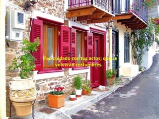 .  Ten cuidado con tus actos; que se volverán costumbres.  