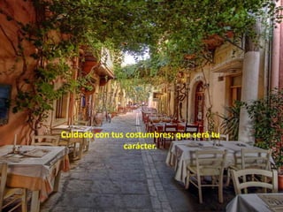 Cuidado con tus costumbres; que será tu
               carácter.
 