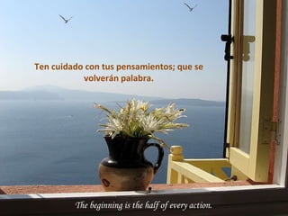 The beginning is the half of every action. Ten cuidado con tus pensamientos; que se volverán palabra. 