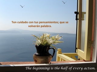 Ten cuidado con tus pensamientos; que se
           volverán palabra.




         The beginning is the half of every action.
 