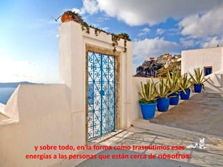 y sobre todo, en la forma como trasmitimos esas
energías a las personas que están cerca de nosotros.
 