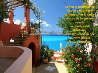 Somos el producto de
  lo que pensamos y
sentimos. Por lo tanto,
 mucho de lo que nos
        sucede
    en nuestra vida
       cotidiana,
 está influenciado por
    nuestra propia
   fuerza interior.
 