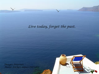 Live today, forget the past.




Images: Internet
Music: Zorba’s dance (Sirtaki)
                                                   Adriana
 