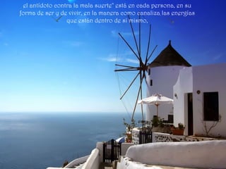el antídoto contra la mala suerte" está en cada persona, en su
forma de ser y de vivir, en la manera como canaliza las energías
que están dentro de sí mismo,
 