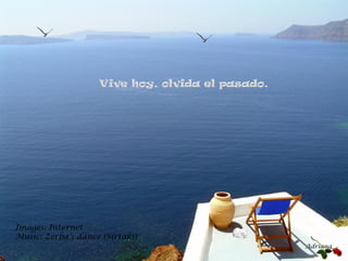 Images: Internet
Music: Zorba’s dance (Sirtaki)
Adriana
Vive hoy, olvida el pasado.
 