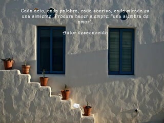 Cada acto, cada palabra, cada sonrisa, cada mirada es
una simiente. Procura hacer siempre: "una siembra de
amor",
Autor desconocido
 