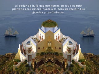 el poder de la fé que pongamos en todo cuanto
pidamos será determinante a la hora de recibir Sus
gracias y bendiciones
 