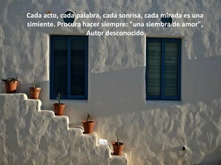 Cada acto, cada palabra, cada sonrisa, cada mirada es una
simiente. Procura hacer siempre: "una siembra de amor",
Autor desconocido
 