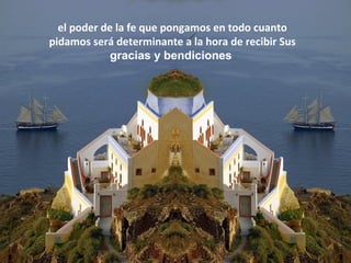 el poder de la fe que pongamos en todo cuanto
pidamos será determinante a la hora de recibir Sus
gracias y bendiciones
 