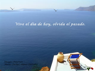 Images: Internet
Music: Zorba’s dance (Sirtaki)
Adriana
Vive el día de hoy, olvida el pasado.
 