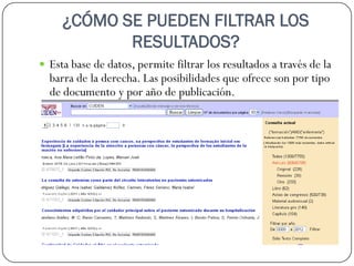 ¿CÓMO SE PUEDEN FILTRAR LOS
RESULTADOS?
 Esta base de datos, permite filtrar los resultados a través de la

barra de la derecha. Las posibilidades que ofrece son por tipo
de documento y por año de publicación.

 