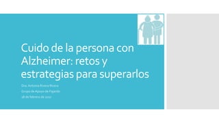 Cuido de la persona con
Alzheimer: retos y
estrategias para superarlos
Dra. Antonia Rivera Rivera
Grupo de Apoyo de Fajardo
18 de febrero de 2017
 