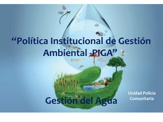 “Política Institucional de Gestión
Ambiental -PIGA”
Gestión del Agua
Unidad Policía
Comunitaria
 