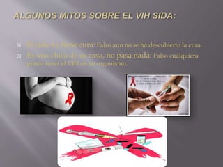  El sida no tiene cura: Falso aun no se ha descubierto la cura.
 Es una chica de su casa, no pasa nada: Falso cualquiera
puede tener el VIH en su organismo.
 