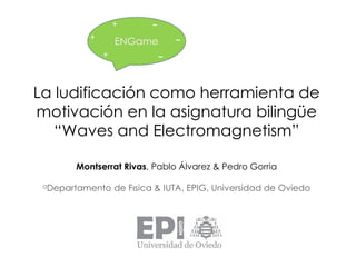 La ludificación como herramienta de
motivación en la asignatura bilingüe
“Waves and Electromagnetism”
Montserrat Rivas, Pablo Álvarez & Pedro Gorria
aDepartamento de Fısica & IUTA, EPIG, Universidad de Oviedo
 