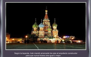 Según la leyenda, Iván mandó arrancarle los ojos al arquitecto constructor
para que nunca hiciera otra igual o mejor.
 