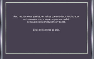 Pero muchas otras iglesias, en países que estuvieron involucrados
en invasiones o en la segunda guerra mundial,
se salvaron de persecuciones y daños.
Éstas son algunas de ellas.
 