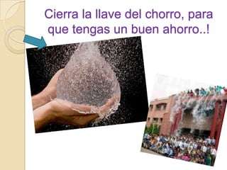 Cierra la llave del chorro, para que tengas un buen ahorro..!