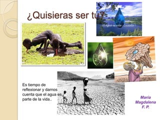 ¿Quisieras ser tu? …Es tiempo de reflexionar y darnos cuenta que el agua es parte de la vida..María Magdalena F. P.
