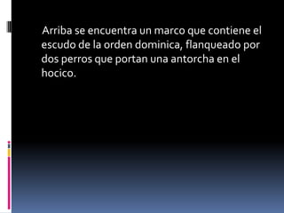 Arriba se encuentra un marco que contiene el
escudo de la orden dominica, flanqueado por
dos perros que portan una antorcha en el
hocico.
 