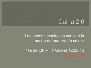 Les noves tecnologies canvien la
     nostra de manera de cuinar

“Té de tot” – TV Girona 12.09.12
                     @txellcosta
 
