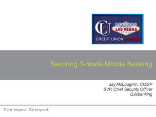 Think beyond. Go beyond.
Securing 3-mode Mobile Banking
Jay McLaughlin, CISSP
SVP, Chief Security Officer
Q2ebanking
 