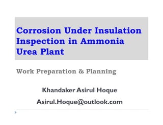 Corrosion Under Insulation
Inspection in Ammonia
Urea Plant
Work Preparation & Planning
Khandaker Asirul Hoque
Asirul.Hoque@outlook.com
 