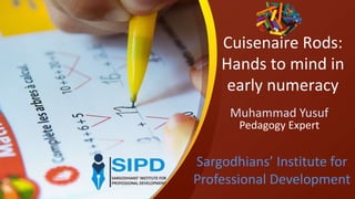 Cuisenaire Rods:
Hands to mind in
early numeracy
Muhammad Yusuf
Pedagogy Expert
Sargodhians’ Institute for
Professional Development
 