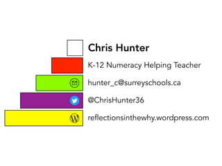 Chris Hunter
K-12 Numeracy Helping Teacher
reflectionsinthewhy.wordpress.com
@ChrisHunter36
hunter_c@surreyschools.ca
 