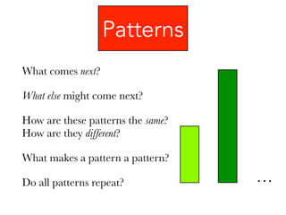 Patterns
What comes next?
What else might come next?
How are these patterns the same?
How are they different?
What makes a pattern a pattern?
Do all patterns repeat? …
 